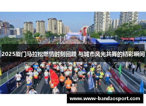 2025厦门马拉松燃情时刻回顾 与城市风光共舞的精彩瞬间 2025厦门马拉松燃情时刻回顾 与城市风光共舞的精彩瞬间