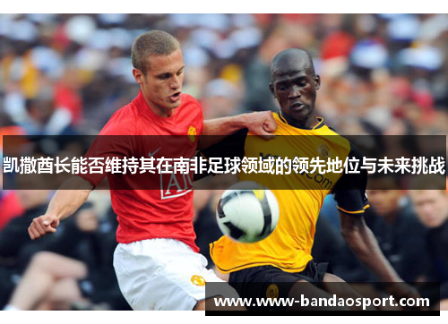 凯撒酋长能否维持其在南非足球领域的领先地位与未来挑战