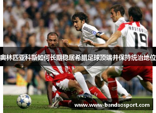 奥林匹亚科斯如何长期稳居希腊足球顶端并保持统治地位 奥林匹亚科斯如何长期稳居希腊足球顶端并保持统治地位