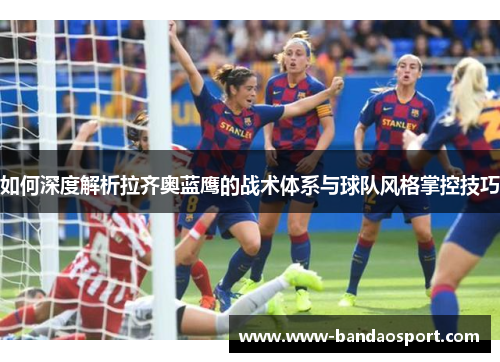 如何深度解析拉齐奥蓝鹰的战术体系与球队风格掌控技巧