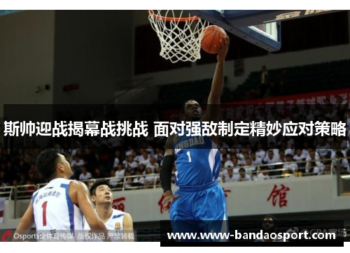 斯帅迎战揭幕战挑战 面对强敌制定精妙应对策略 斯帅迎战揭幕战挑战 面对强敌制定精妙应对策略