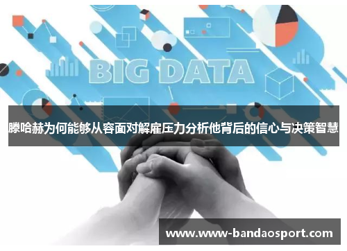 滕哈赫为何能够从容面对解雇压力分析他背后的信心与决策智慧