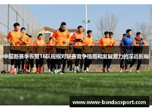 中超新赛季恢复16队规模对联赛竞争格局和发展潜力的深远影响 中超新赛季恢复16队规模对联赛竞争格局和发展潜力的深远影响