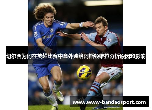 切尔西为何在英超比赛中意外败给阿斯顿维拉分析原因和影响 切尔西为何在英超比赛中意外败给阿斯顿维拉分析原因和影响