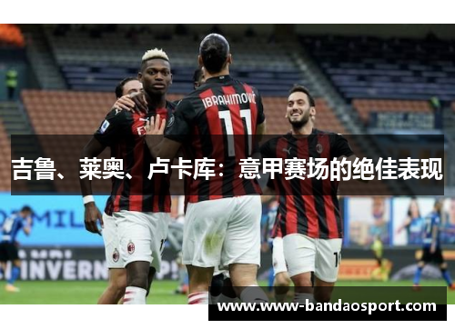 吉鲁、莱奥、卢卡库：意甲赛场的绝佳表现