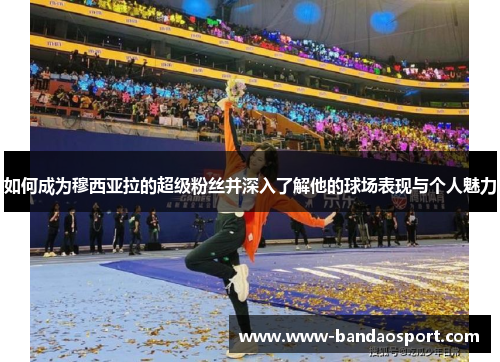 如何成为穆西亚拉的超级粉丝并深入了解他的球场表现与个人魅力 如何成为穆西亚拉的超级粉丝并深入了解他的球场表现与个人魅力