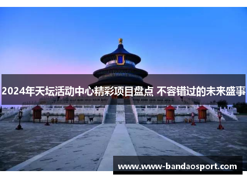 2024年天坛活动中心精彩项目盘点 不容错过的未来盛事