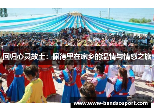 回归心灵故土:佩德里在家乡的温情与情感之旅 回归心灵故土:佩德里在家乡的温情与情感之旅