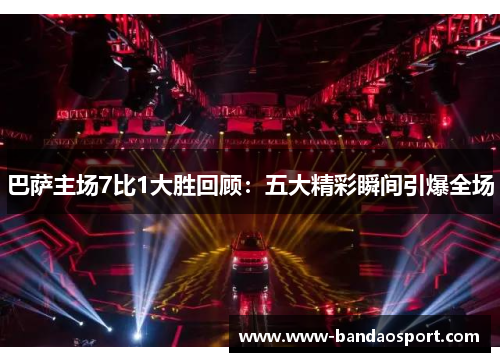 巴萨主场7比1大胜回顾：五大精彩瞬间引爆全场