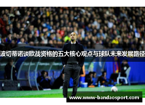 波切蒂诺谈欧战资格的五大核心观点与球队未来发展路径