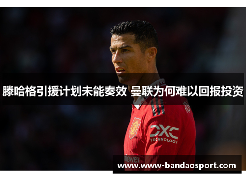 滕哈格引援计划未能奏效 曼联为何难以回报投资