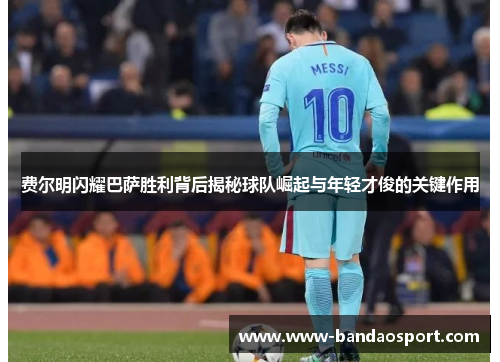 费尔明闪耀巴萨胜利背后揭秘球队崛起与年轻才俊的关键作用