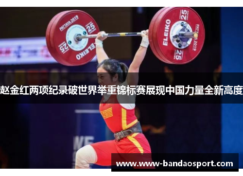 赵金红两项纪录破世界举重锦标赛展现中国力量全新高度