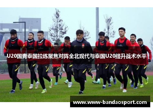 U20国青泰国拉练聚焦对阵全北现代与泰国U20提升战术水平 U20国青泰国拉练聚焦对阵全北现代与泰国U20提升战术水平