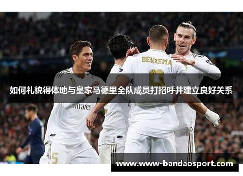 如何礼貌得体地与皇家马德里全队成员打招呼并建立良好关系
