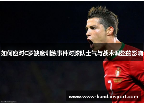 如何应对C罗缺席训练事件对球队士气与战术调整的影响 如何应对C罗缺席训练事件对球队士气与战术调整的影响