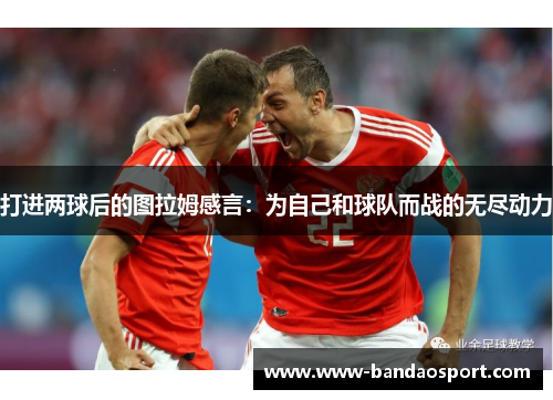打进两球后的图拉姆感言:为自己和球队而战的无尽动力 打进两球后的图拉姆感言:为自己和球队而战的无尽动力