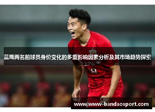 蓝鹰两名前球员身价变化的多重影响因素分析及其市场趋势探索 蓝鹰两名前球员身价变化的多重影响因素分析及其市场趋势探索