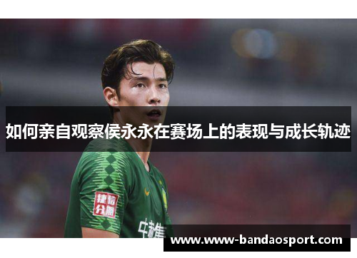如何亲自观察侯永永在赛场上的表现与成长轨迹