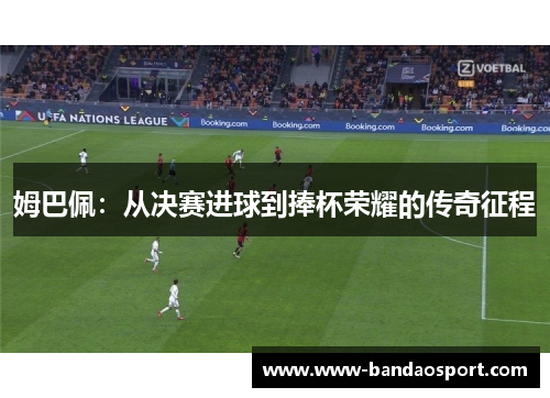 姆巴佩：从决赛进球到捧杯荣耀的传奇征程
