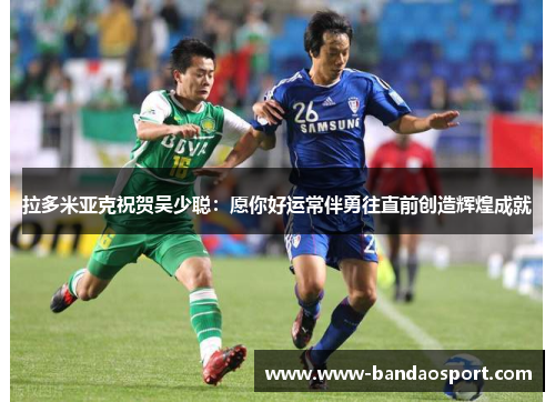 拉多米亚克祝贺吴少聪:愿你好运常伴勇往直前创造辉煌成就 拉多米亚克祝贺吴少聪:愿你好运常伴勇往直前创造辉煌成就