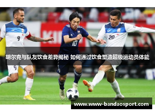 胡尔克与队友饮食差异揭秘 如何通过饮食塑造超级运动员体能