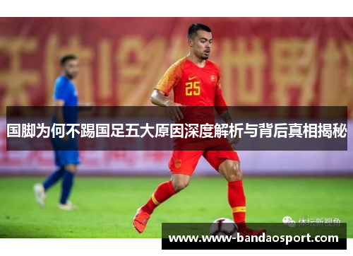 国脚为何不踢国足五大原因深度解析与背后真相揭秘