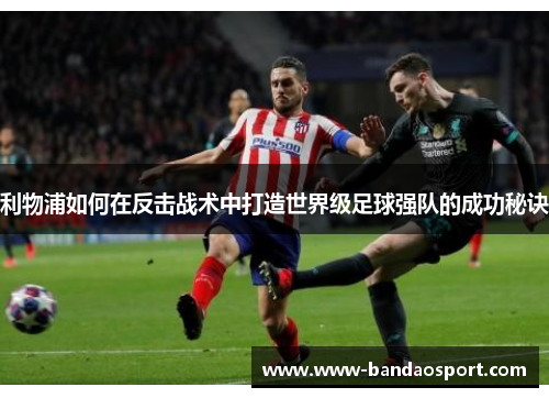 利物浦如何在反击战术中打造世界级足球强队的成功秘诀 利物浦如何在反击战术中打造世界级足球强队的成功秘诀