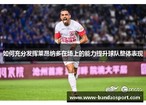 如何充分发挥莱昂纳多在场上的能力提升球队整体表现