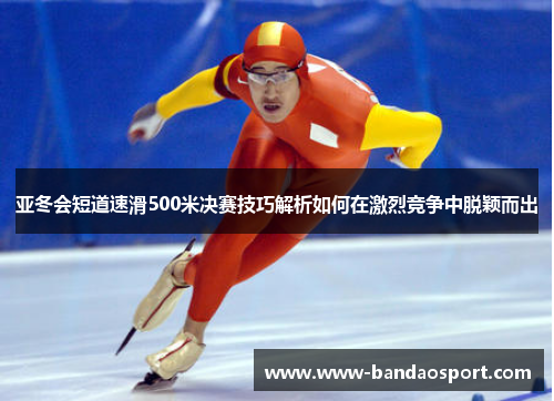 亚冬会短道速滑500米决赛技巧解析如何在激烈竞争中脱颖而出