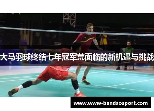 大马羽球终结七年冠军荒面临的新机遇与挑战 大马羽球终结七年冠军荒面临的新机遇与挑战