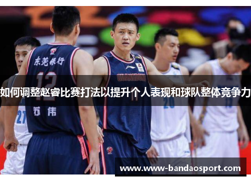 如何调整赵睿比赛打法以提升个人表现和球队整体竞争力 如何调整赵睿比赛打法以提升个人表现和球队整体竞争力
