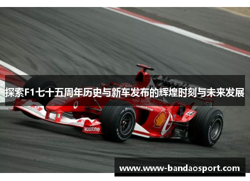 探索F1七十五周年历史与新车发布的辉煌时刻与未来发展