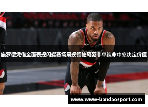 施罗德凭借全面表现闪耀赛场展现领袖风范非单纯命中率决定价值 施罗德凭借全面表现闪耀赛场展现领袖风范非单纯命中率决定价值