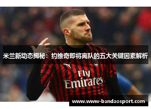 米兰新动态揭秘：约维奇即将离队的五大关键因素解析