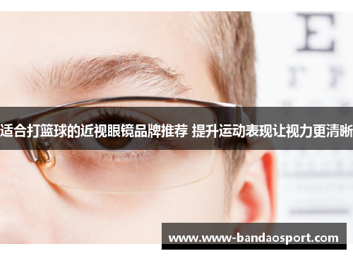 适合打篮球的近视眼镜品牌推荐 提升运动表现让视力更清晰 适合打篮球的近视眼镜品牌推荐 提升运动表现让视力更清晰