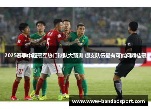 2025赛季中超冠军热门球队大预测 哪支队伍最有可能问鼎桂冠