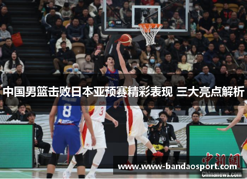 中国男篮击败日本亚预赛精彩表现 三大亮点解析