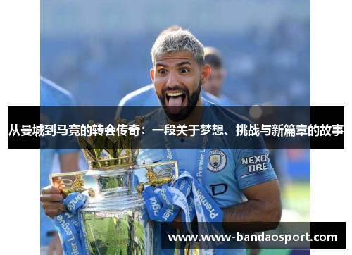 从曼城到马竞的转会传奇:一段关于梦想、挑战与新篇章的故事 从曼城到马竞的转会传奇:一段关于梦想、挑战与新篇章的故事