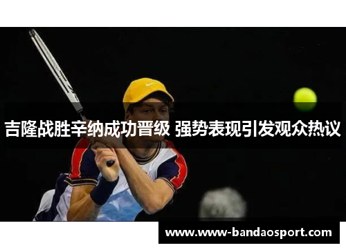 吉隆战胜辛纳成功晋级 强势表现引发观众热议 吉隆战胜辛纳成功晋级 强势表现引发观众热议