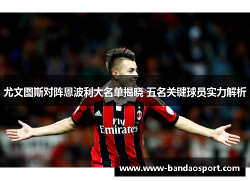 尤文图斯对阵恩波利大名单揭晓 五名关键球员实力解析