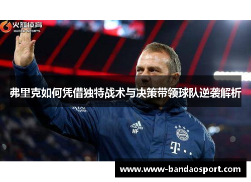 弗里克如何凭借独特战术与决策带领球队逆袭解析