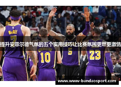 提升安菲尔德气氛的五个实用技巧让比赛氛围更燃更激情