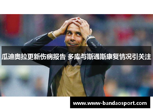 瓜迪奥拉更新伤病报告 多库与斯通斯康复情况引关注 瓜迪奥拉更新伤病报告 多库与斯通斯康复情况引关注
