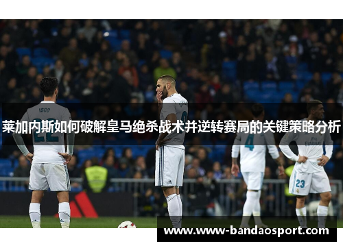莱加内斯如何破解皇马绝杀战术并逆转赛局的关键策略分析