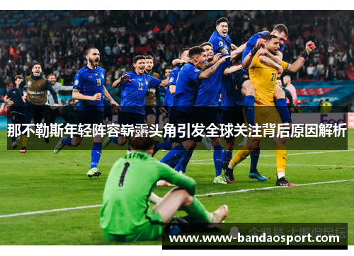 那不勒斯年轻阵容崭露头角引发全球关注背后原因解析 那不勒斯年轻阵容崭露头角引发全球关注背后原因解析