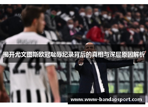 揭开尤文图斯欧冠耻辱纪录背后的真相与深层原因解析