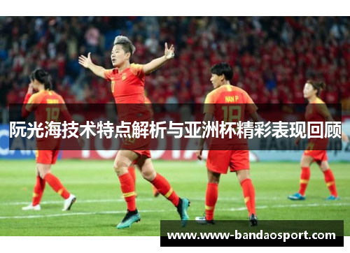 阮光海技术特点解析与亚洲杯精彩表现回顾