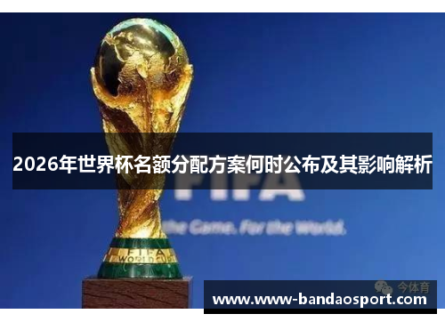 2026年世界杯名额分配方案何时公布及其影响解析 2026年世界杯名额分配方案何时公布及其影响解析