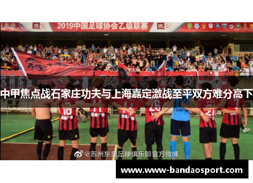中甲焦点战石家庄功夫与上海嘉定激战至平双方难分高下